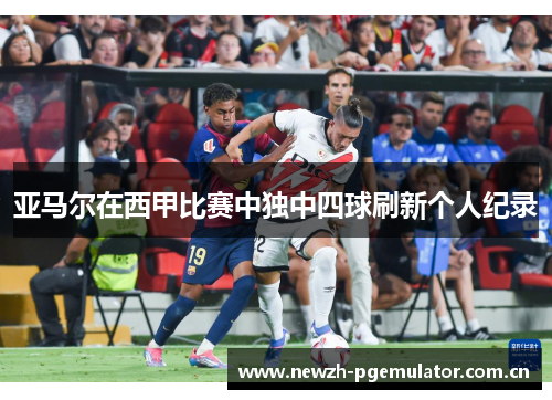 亚马尔在西甲比赛中独中四球刷新个人纪录