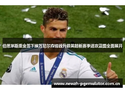 伯恩茅斯重金签下埃万尼尔森锋线升级英超新赛季进攻蓝图全面展开
