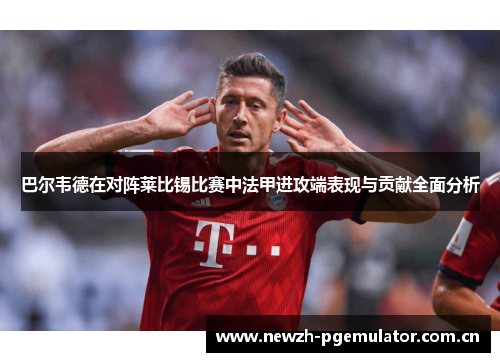巴尔韦德在对阵莱比锡比赛中法甲进攻端表现与贡献全面分析 巴尔韦德在对阵莱比锡比赛中法甲进攻端表现与贡献全面分析
