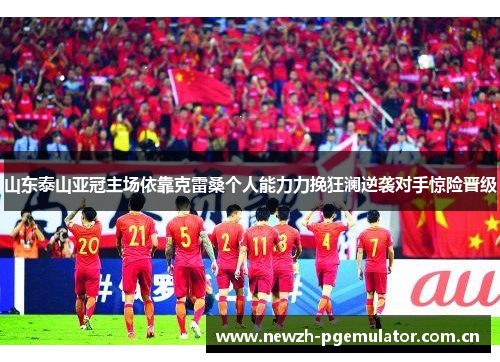 山东泰山亚冠主场依靠克雷桑个人能力力挽狂澜逆袭对手惊险晋级