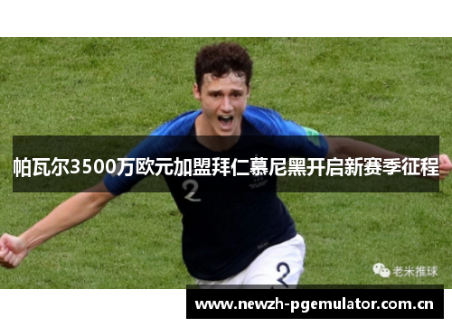 帕瓦尔3500万欧元加盟拜仁慕尼黑开启新赛季征程 帕瓦尔3500万欧元加盟拜仁慕尼黑开启新赛季征程
