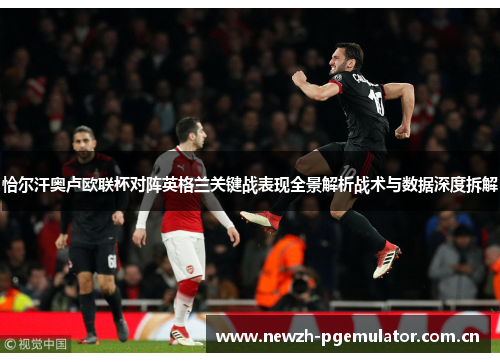恰尔汗奥卢欧联杯对阵英格兰关键战表现全景解析战术与数据深度拆解 恰尔汗奥卢欧联杯对阵英格兰关键战表现全景解析战术与数据深度拆解