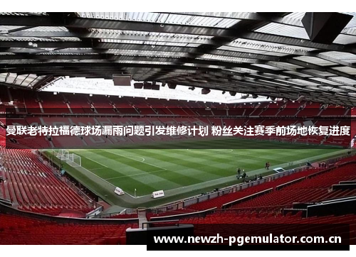 曼联老特拉福德球场漏雨问题引发维修计划 粉丝关注赛季前场地恢复进度 曼联老特拉福德球场漏雨问题引发维修计划 粉丝关注赛季前场地恢复进度