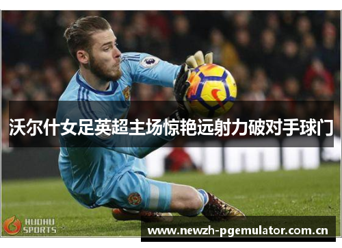 沃尔什女足英超主场惊艳远射力破对手球门