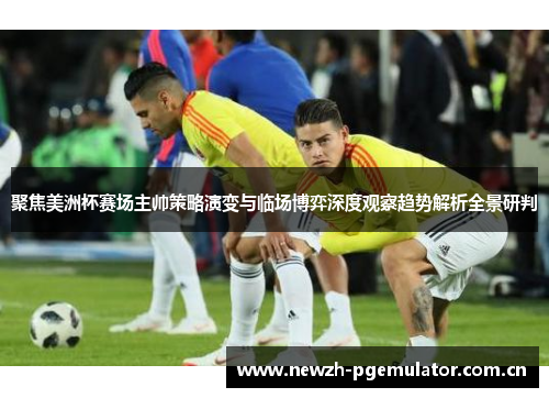 聚焦美洲杯赛场主帅策略演变与临场博弈深度观察趋势解析全景研判
