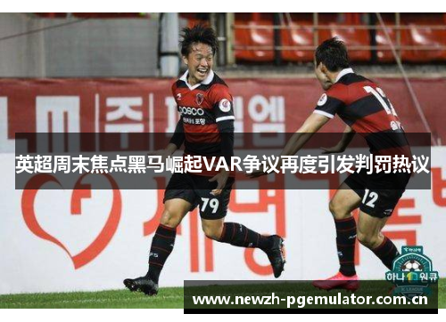英超周末焦点黑马崛起VAR争议再度引发判罚热议